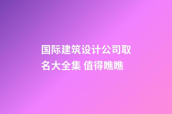 国际建筑设计公司取名大全集 值得瞧瞧-第1张-公司起名-玄机派